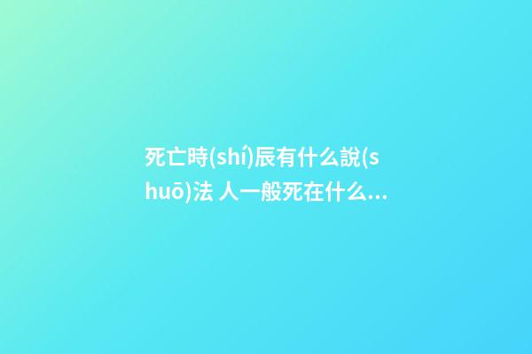 死亡時(shí)辰有什么說(shuō)法 人一般死在什么時(shí)辰最好
